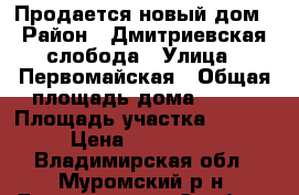 Продается новый дом › Район ­ Дмитриевская слобода › Улица ­ Первомайская › Общая площадь дома ­ 155 › Площадь участка ­ 12 000 › Цена ­ 2 650 000 - Владимирская обл., Муромский р-н, Дмитриевская Слобода с. Недвижимость » Дома, коттеджи, дачи продажа   . Владимирская обл.,Муромский р-н